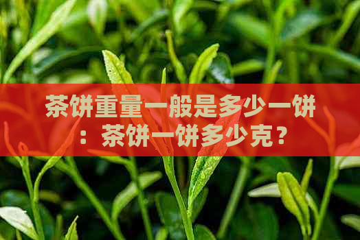 茶饼重量一般是多少一饼：茶饼一饼多少克？