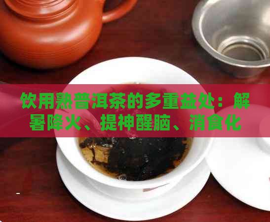 饮用熟普洱茶的多重益处：解暑降火、提神醒脑、消食化滞等全面解析