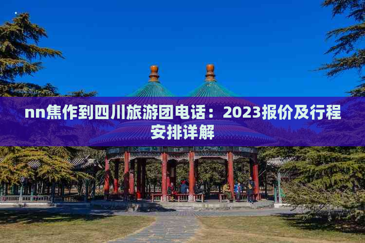 nn焦作到四川旅游团电话：2023报价及行程安排详解