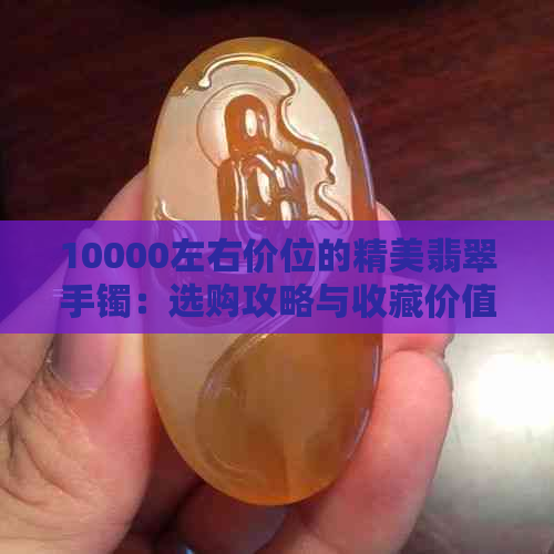 10000左右价位的精美翡翠手镯：选购攻略与收藏价值分析