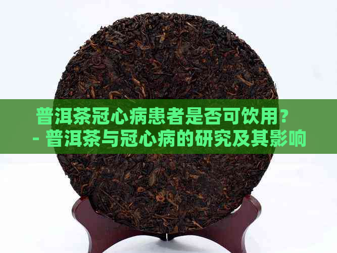 普洱茶冠心病患者是否可饮用？ - 普洱茶与冠心病的研究及其影响