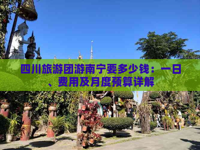 四川旅游团游南宁要多少钱：一日、费用及月度预算详解