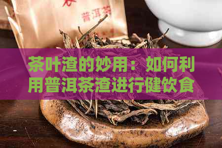 茶叶渣的妙用：如何利用普洱茶渣进行健饮食