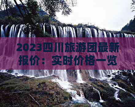 2023四川旅游团最新报价：实时价格一览与优惠信息更新