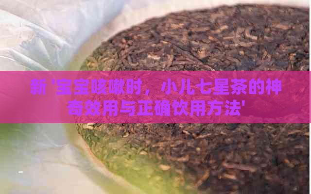 新 '宝宝咳嗽时，小儿七星茶的神奇效用与正确饮用方法'