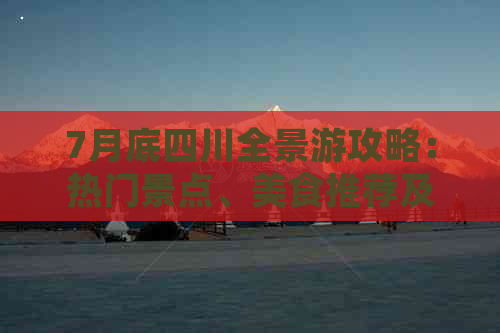 7月底四川全景游攻略：热门景点、美食推荐及实用出行指南