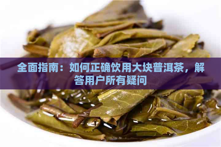 全面指南：如何正确饮用大块普洱茶，解答用户所有疑问