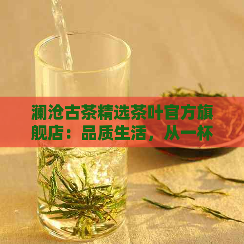 澜沧古茶精选茶叶官方旗舰店：品质生活，从一杯好茶开始