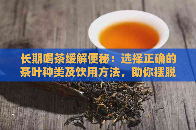 长期喝茶缓解便秘：选择正确的茶叶种类及饮用方法，助你摆脱困扰