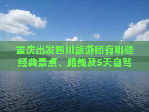 重庆出发四川旅游团有哪些经典景点、路线及5天自驾游方案