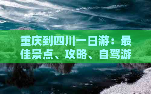 重庆到四川一日游：更佳景点、攻略、自驾游推荐及费用预算与路线-重庆到四川两日游自驾