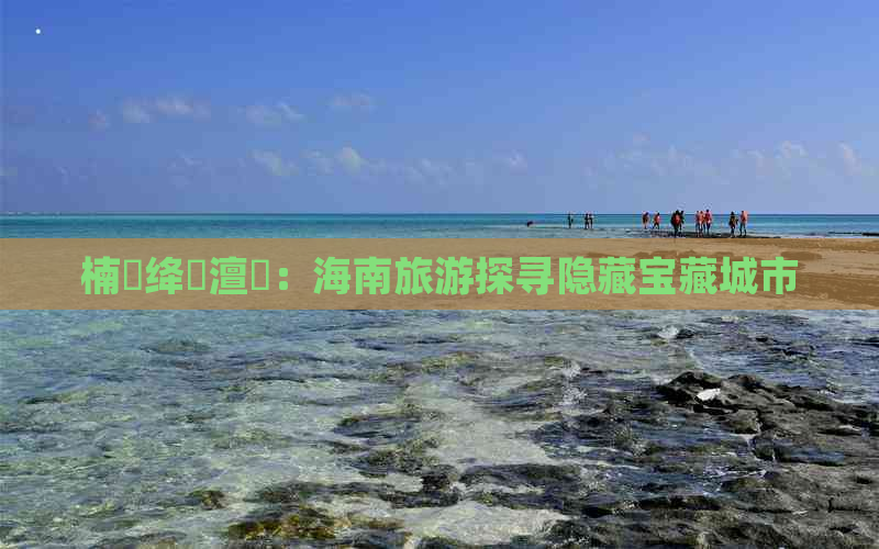 楠戞绛夊澶氬：海南旅游探寻隐藏宝藏城市