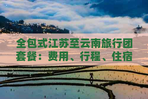 全包式江苏至云南旅行团套餐：费用、行程、住宿等详细信息一览无余！