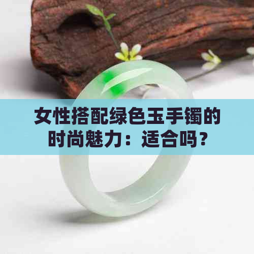 女性搭配绿色玉手镯的时尚魅力：适合吗？