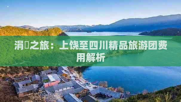 涓婇之旅：上饶至四川精品旅游团费用解析