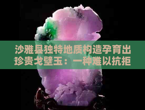 沙雅县独特地质构造孕育出珍贵戈壁玉：一种难以抗拒的自然美