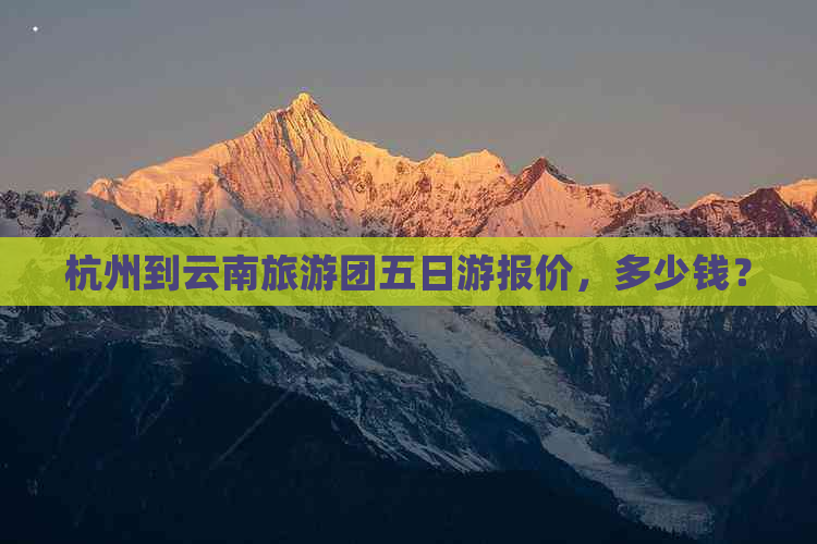 杭州到云南旅游团五日游报价，多少钱？