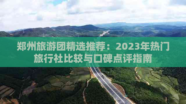 郑州旅游团精选推荐：2023年热门旅行社比较与口碑点评指南