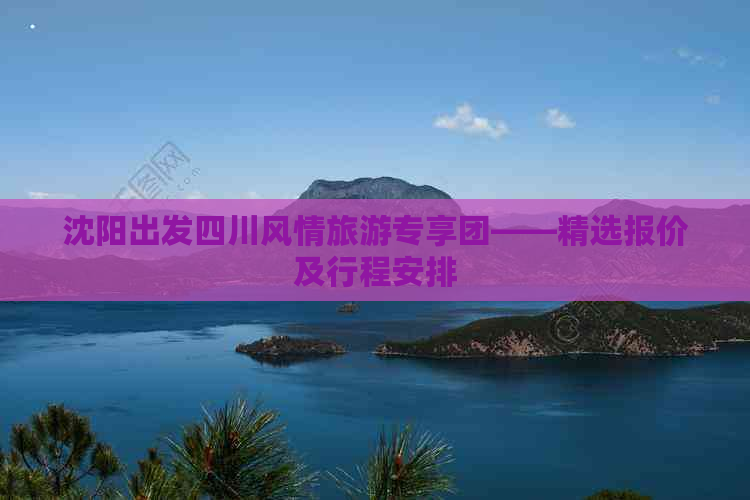 沈阳出发四川风情旅游专享团——精选报价及行程安排