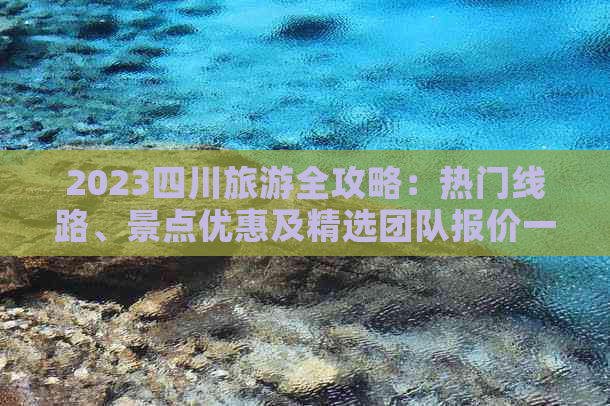 2023四川旅游全攻略：热门线路、景点优惠及精选团队报价一览