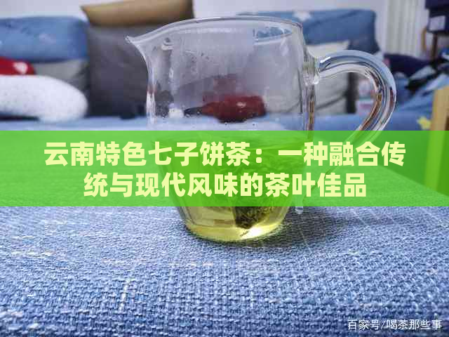 云南特色七子饼茶：一种融合传统与现代风味的茶叶佳品