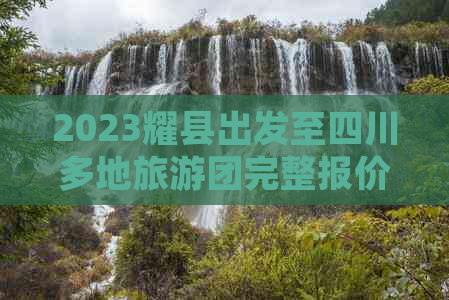 2023耀县出发至四川多地旅游团完整报价及行程指南