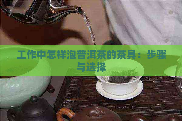 工作中怎样泡普洱茶的茶具：步骤与选择