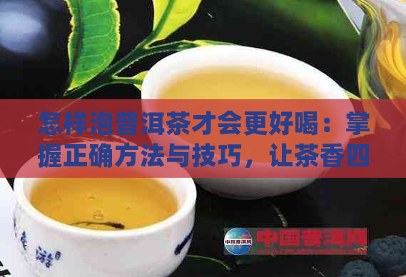 怎样泡普洱茶才会更好喝：掌握正确方法与技巧，让茶香四溢