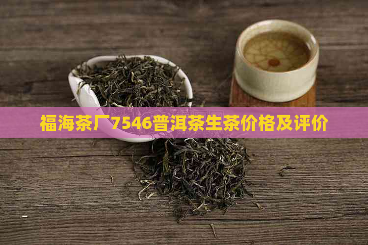 福海茶厂7546普洱茶生茶价格及评价