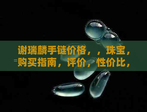 谢瑞麟手链价格，，珠宝，购买指南，评价，性价比，材质，款式选择