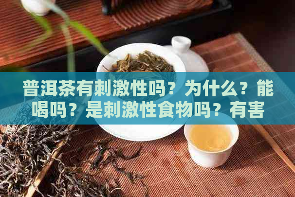 普洱茶有刺激性吗？为什么？能喝吗？是刺激性食物吗？有害吗？