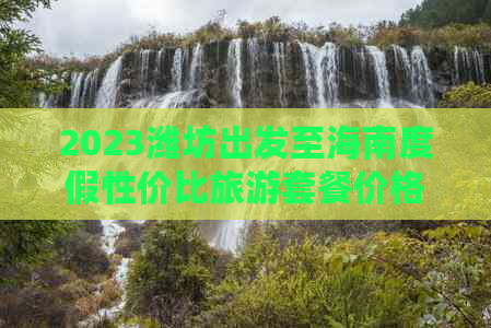 2023潍坊出发至海南度假性价比旅游套餐价格指南