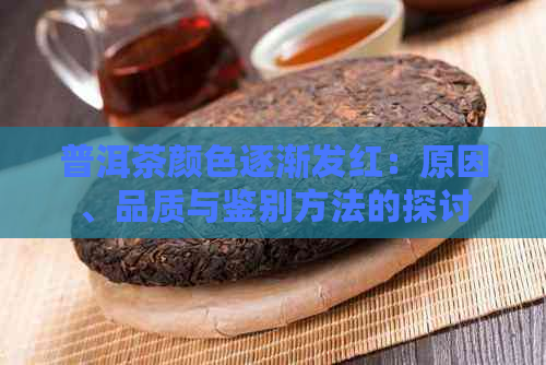 普洱茶颜色逐渐发红：原因、品质与鉴别方法的探讨