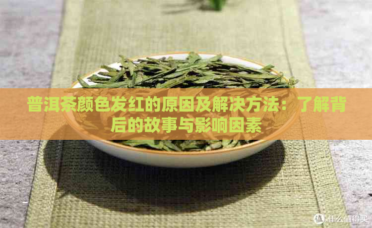 普洱茶颜色发红的原因及解决方法：了解背后的故事与影响因素