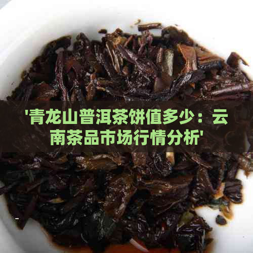 '青龙山普洱茶饼值多少：云南茶品市场行情分析'