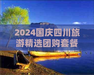 2024国庆四川旅游精选团购套餐：全包含优惠指南，解锁最美风光与文化体验