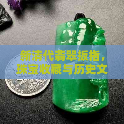 新清代翡翠扳指，珠宝收藏与历史文化的交融之珍品。