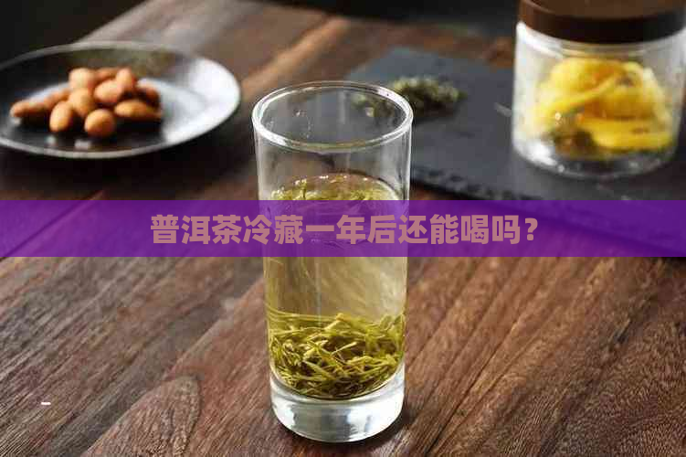 普洱茶冷藏一年后还能喝吗？