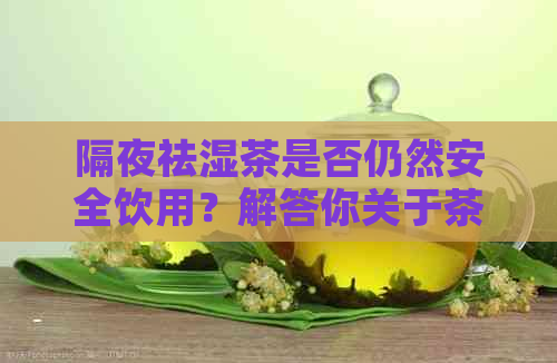 隔夜祛湿茶是否仍然安全饮用？解答你关于茶叶保存和口感的疑问