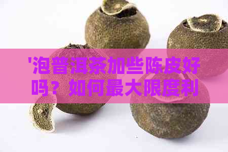 '泡普洱茶加些陈皮好吗？如何更大限度利用陈皮在普洱茶中的功效？'