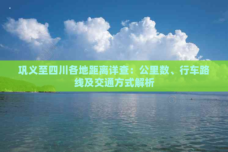 巩义至四川各地距离详查：公里数、行车路线及交通方式解析