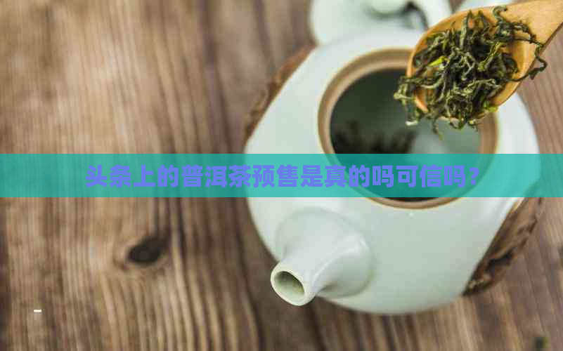 头条上的普洱茶预售是真的吗可信吗？