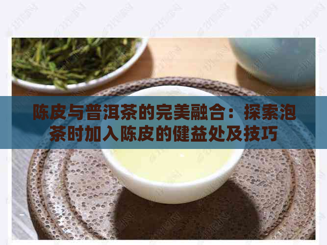 陈皮与普洱茶的完美融合：探索泡茶时加入陈皮的健益处及技巧