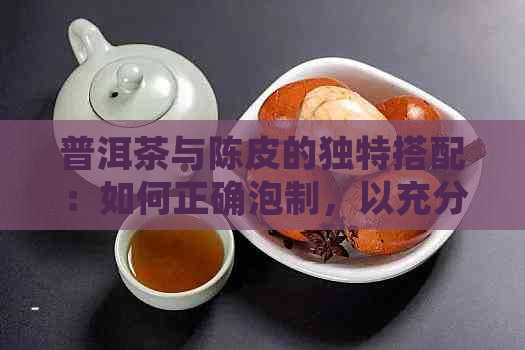 普洱茶与陈皮的独特搭配：如何正确泡制，以充分发挥其养生功效与美味口感