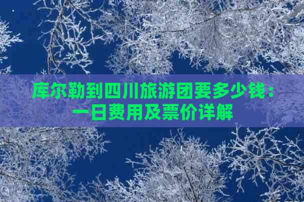 库尔勒到四川旅游团要多少钱：一日费用及票价详解