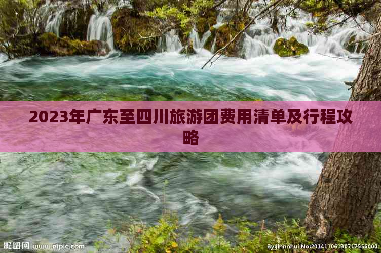 2023年广东至四川旅游团费用清单及行程攻略