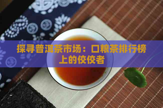 探寻普洱茶市场：口粮茶排行榜上的佼佼者