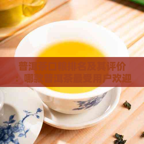 普洱茶口粮排名及其评价：哪款普洱茶最受用户欢迎？