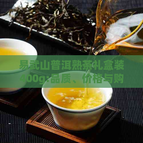 易武山普洱熟茶礼盒装400g:品质、价格与购买途径一应俱全的全面指南