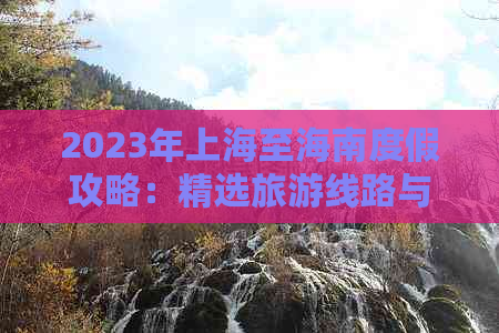 2023年上海至海南度假攻略：精选旅游线路与最新价格一览